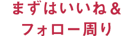 まずはいいね＆フォロー周り