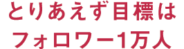 とりあえず目標はフォロワー1万人