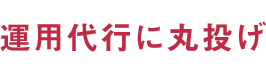 運用代行に丸投げ