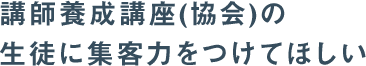 講師養成講座(協会)の生徒に集客力をつけてほしい