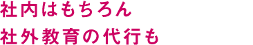 社内はもちろん社外教育の代行も