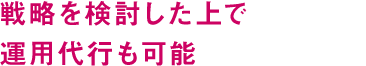 戦略を検討した上で運用代行も可能